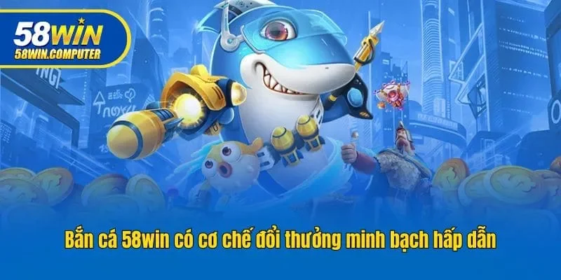 Bắn cá 58win có cơ chế đổi thưởng minh bạch hấp dẫn