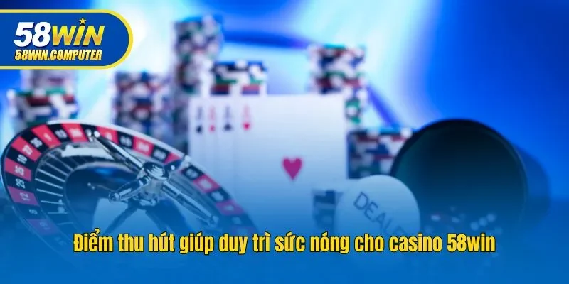 Điểm thu hút giúp duy trì sức nóng cho casino 58win