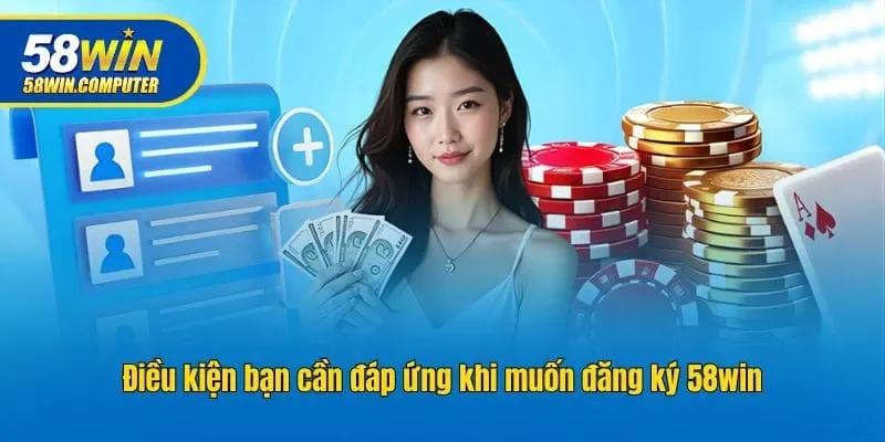 Điều kiện bạn cần đáp ứng khi muốn đăng ký 58WIN