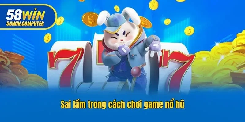 Sai lầm trong cách chơi game nổ hũ